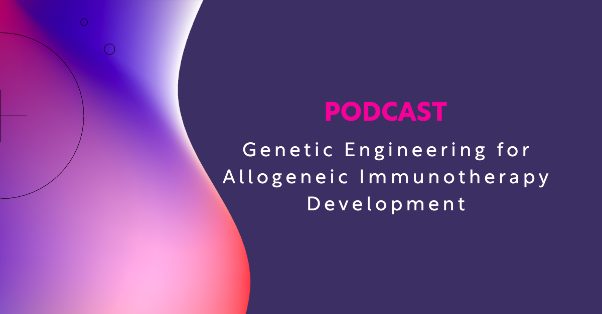 Podcast: Genetic Engineering for Allogeneic Immunotherapy Development