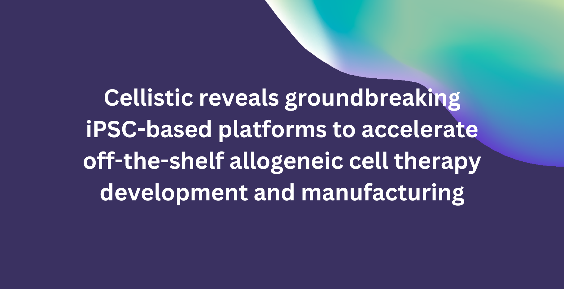Cellistic reveals groundbreaking iPSC-based platforms to accelerate off-the-shelf allogeneic cell therapy development and manufacturing
